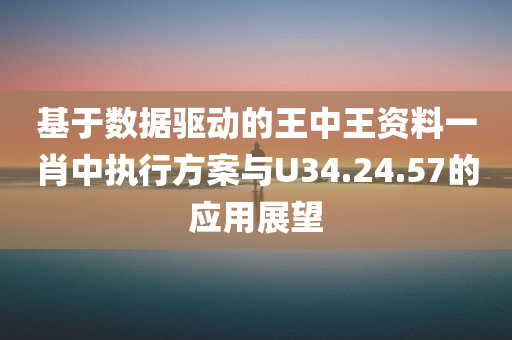 基于数据驱动的王中王资料一肖中执行方案与U34.24.57的应用展望