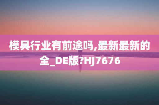 模具行业有前途吗,最新最新的全_DE版?HJ7676