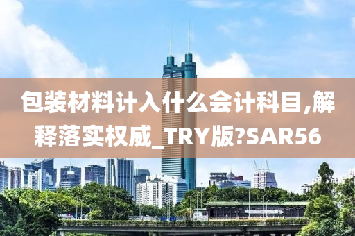 包装材料计入什么会计科目,解释落实权威_TRY版?SAR56