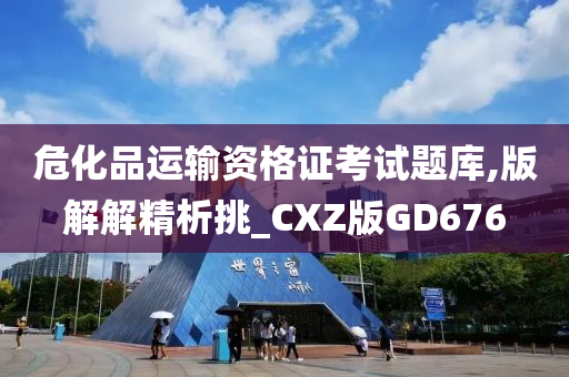 危化品运输资格证考试题库,版解解精析挑_CXZ版GD676