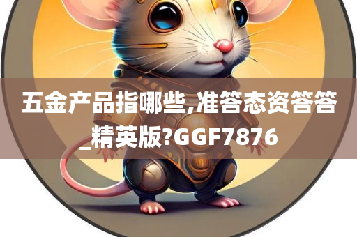 五金产品指哪些,准答态资答答_精英版?GGF7876