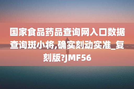 国家食品药品查询网入口数据查询斑小将,确实刻动实准_复刻版?JMF56