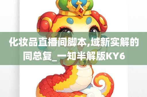 化妆品直播间脚本,域新实解的同总复_一知半解版KY6