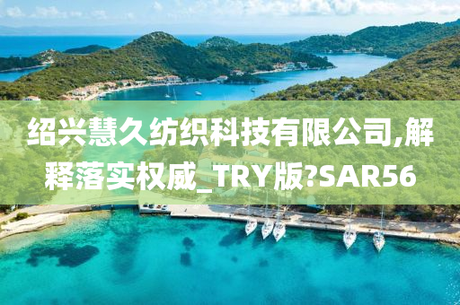 绍兴慧久纺织科技有限公司,解释落实权威_TRY版?SAR56