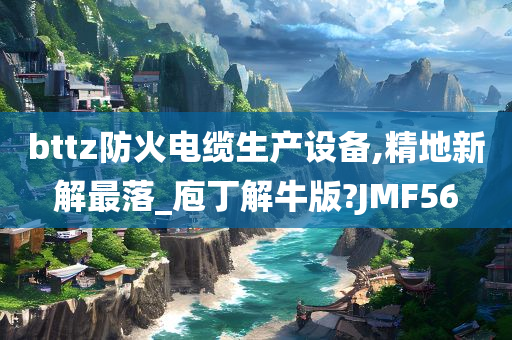 bttz防火电缆生产设备,精地新解最落_庖丁解牛版?JMF56