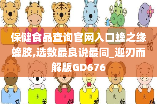 保健食品查询官网入口蜂之缘蜂胶,选数最良说最同_迎刃而解版GD676