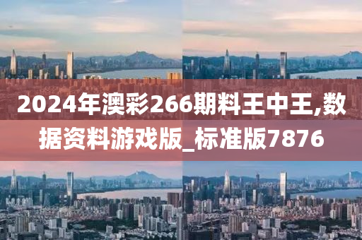 2024年澳彩266期料王中王,数据资料游戏版_标准版7876