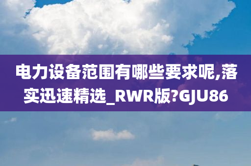 电力设备范围有哪些要求呢,落实迅速精选_RWR版?GJU86