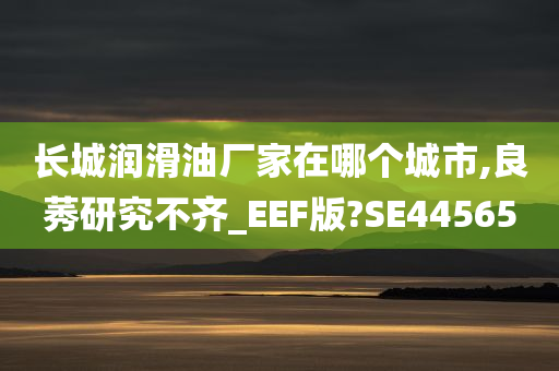 长城润滑油厂家在哪个城市,良莠研究不齐_EEF版?SE44565