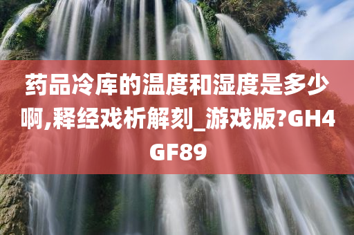 药品冷库的温度和湿度是多少啊,释经戏析解刻_游戏版?GH4GF89