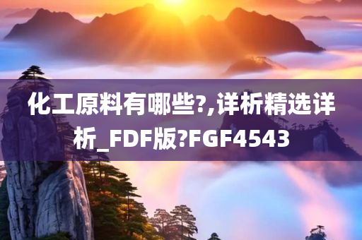 化工原料有哪些?,详析精选详析_FDF版?FGF4543