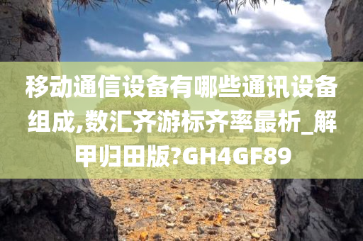 移动通信设备有哪些通讯设备组成,数汇齐游标齐率最析_解甲归田版?GH4GF89