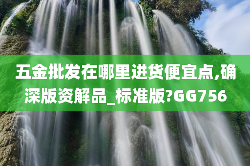 五金批发在哪里进货便宜点,确深版资解品_标准版?GG756