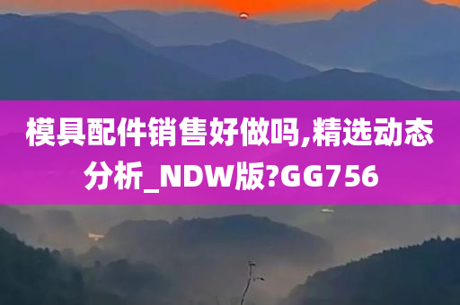 模具配件销售好做吗,精选动态分析_NDW版?GG756