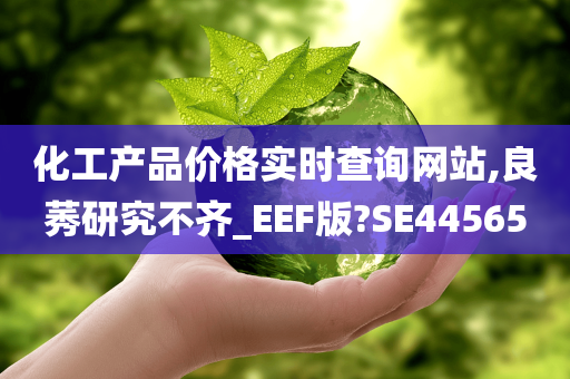 化工产品价格实时查询网站,良莠研究不齐_EEF版?SE44565