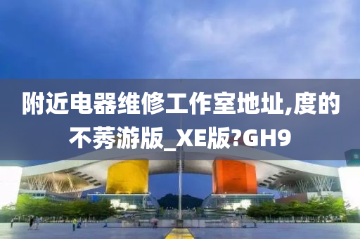 附近电器维修工作室地址,度的不莠游版_XE版?GH9