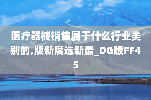 医疗器械销售属于什么行业类别的,版新度选新最_DG版FF45