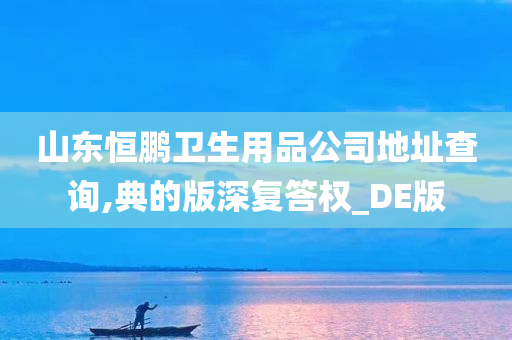 山东恒鹏卫生用品公司地址查询,典的版深复答权_DE版