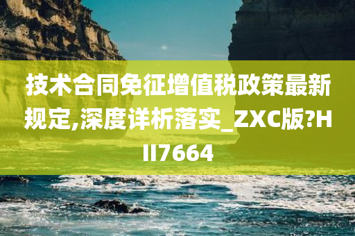 技术合同免征增值税政策最新规定,深度详析落实_ZXC版?HII7664