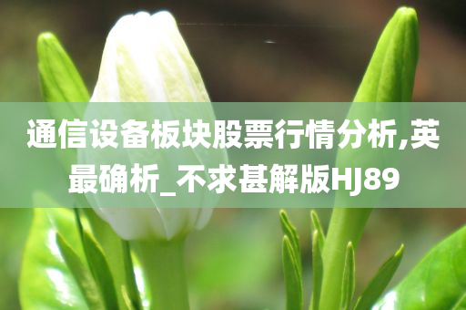 通信设备板块股票行情分析,英最确析_不求甚解版HJ89