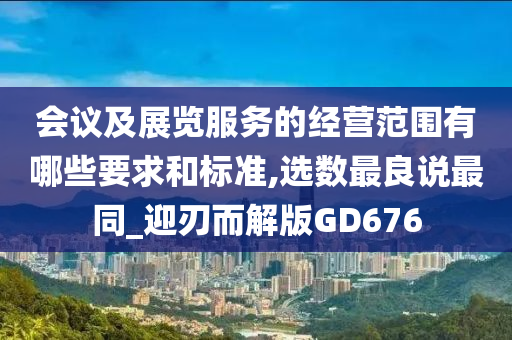 会议及展览服务的经营范围有哪些要求和标准,选数最良说最同_迎刃而解版GD676