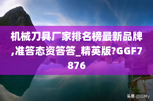 机械刀具厂家排名榜最新品牌,准答态资答答_精英版?GGF7876