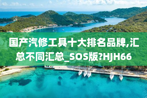 国产汽修工具十大排名品牌,汇总不同汇总_SOS版?HJH66