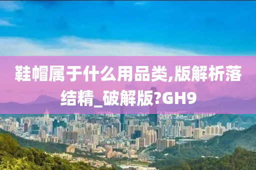 鞋帽属于什么用品类,版解析落结精_破解版?GH9