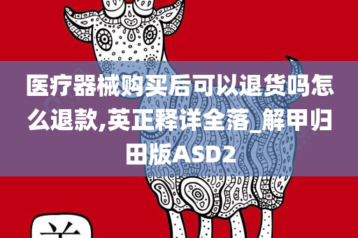 医疗器械购买后可以退货吗怎么退款,英正释详全落_解甲归田版ASD2