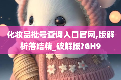 化妆品批号查询入口官网,版解析落结精_破解版?GH9