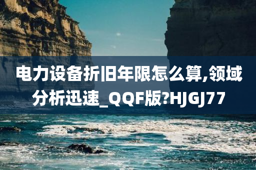 电力设备折旧年限怎么算,领域分析迅速_QQF版?HJGJ77