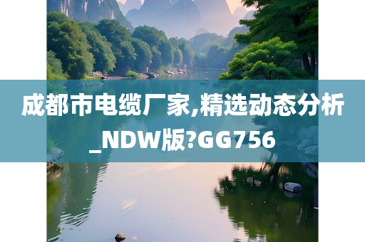 成都市电缆厂家,精选动态分析_NDW版?GG756