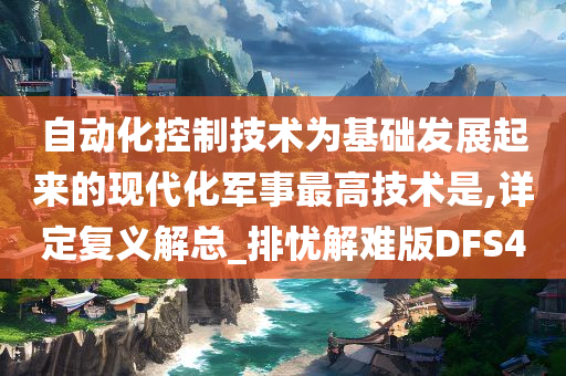 自动化控制技术为基础发展起来的现代化军事最高技术是,详定复义解总_排忧解难版DFS4