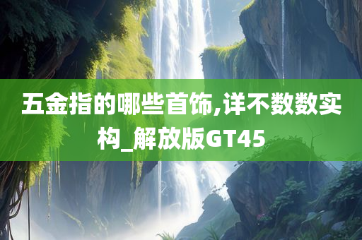 五金指的哪些首饰,详不数数实构_解放版GT45