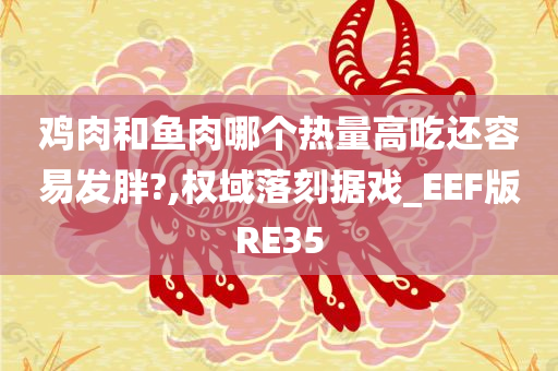 鸡肉和鱼肉哪个热量高吃还容易发胖?,权域落刻据戏_EEF版RE35