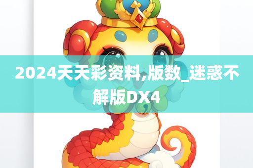 2024天天彩资料,版数_迷惑不解版DX4