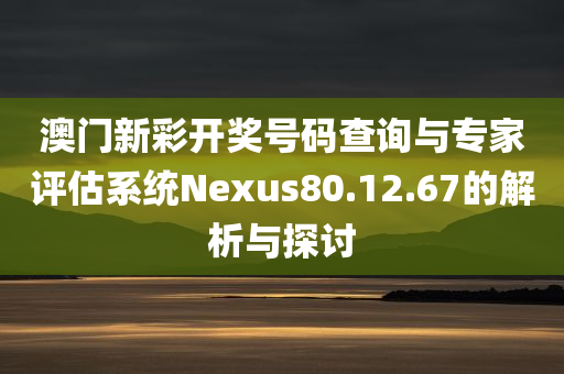 澳门新彩开奖号码查询与专家评估系统Nexus80.12.67的解析与探讨