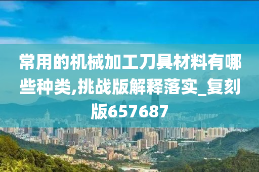 常用的机械加工刀具材料有哪些种类,挑战版解释落实_复刻版657687