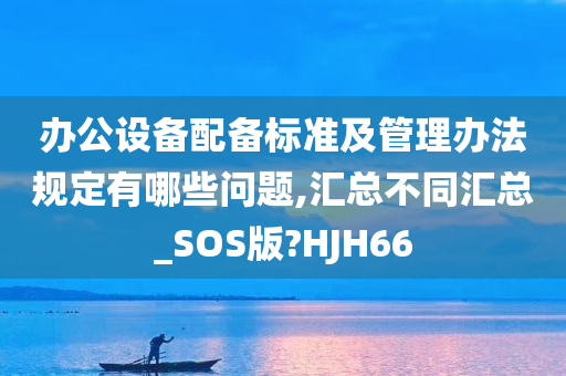 办公设备配备标准及管理办法规定有哪些问题,汇总不同汇总_SOS版?HJH66