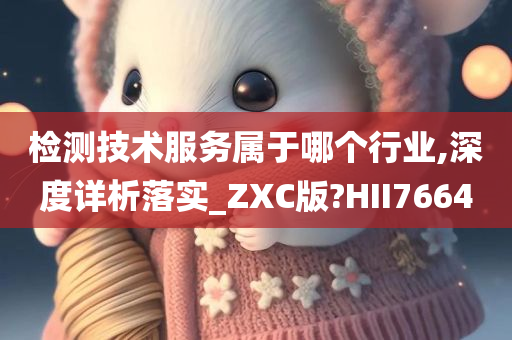 检测技术服务属于哪个行业,深度详析落实_ZXC版?HII7664