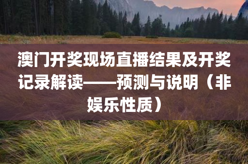 澳门开奖现场直播结果及开奖记录解读——预测与说明（非娱乐性质）