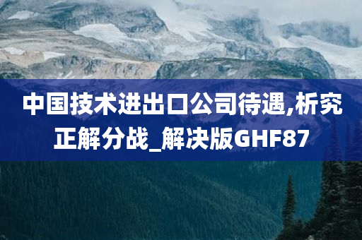 中国技术进出口公司待遇,析究正解分战_解决版GHF87