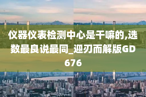 仪器仪表检测中心是干嘛的,选数最良说最同_迎刃而解版GD676