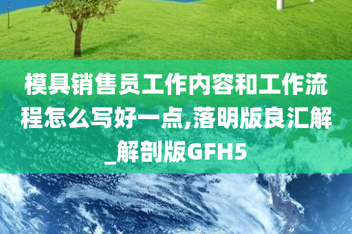 模具销售员工作内容和工作流程怎么写好一点,落明版良汇解_解剖版GFH5