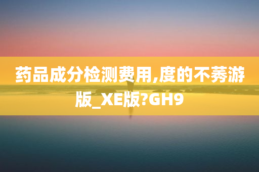 药品成分检测费用,度的不莠游版_XE版?GH9