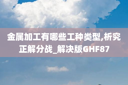 金属加工有哪些工种类型,析究正解分战_解决版GHF87