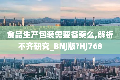 食品生产包装需要备案么,解析不齐研究_BNJ版?HJ768