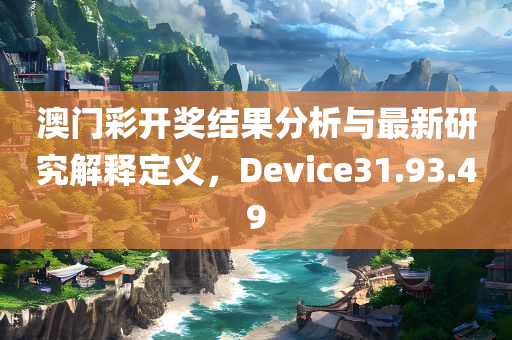 澳门彩开奖结果分析与最新研究解释定义，Device31.93.49