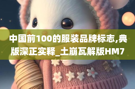 中国前100的服装品牌标志,典版深正实释_土崩瓦解版HM7