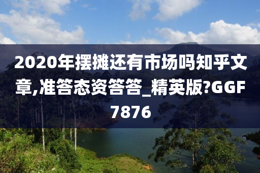 2020年摆摊还有市场吗知乎文章,准答态资答答_精英版?GGF7876